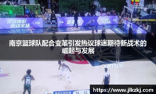 南京篮球队配合变革引发热议球迷期待新战术的崛起与发展