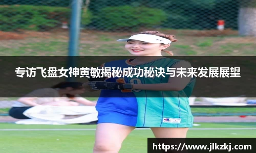 专访飞盘女神黄敏揭秘成功秘诀与未来发展展望