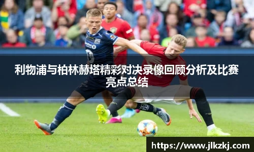 利物浦与柏林赫塔精彩对决录像回顾分析及比赛亮点总结