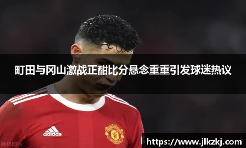 町田与冈山激战正酣比分悬念重重引发球迷热议