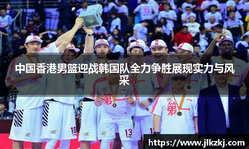 中国香港男篮迎战韩国队全力争胜展现实力与风采