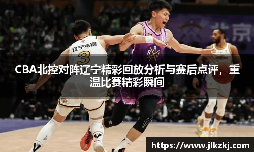 CBA北控对阵辽宁精彩回放分析与赛后点评，重温比赛精彩瞬间