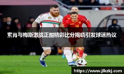 索肖与梅斯激战正酣精彩比分揭晓引发球迷热议