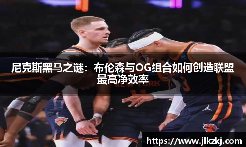 尼克斯黑马之谜：布伦森与OG组合如何创造联盟最高净效率
