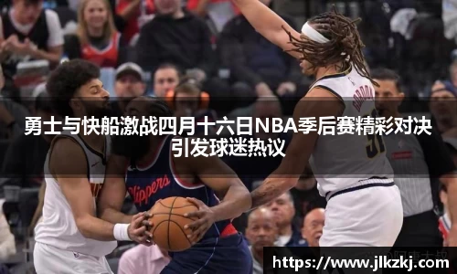 勇士与快船激战四月十六日NBA季后赛精彩对决引发球迷热议
