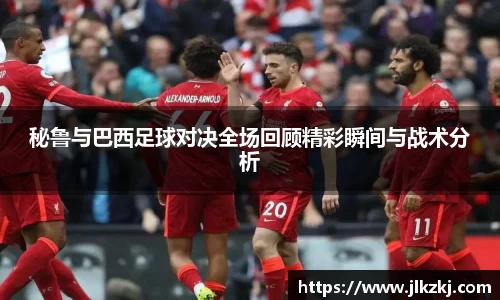 秘鲁与巴西足球对决全场回顾精彩瞬间与战术分析