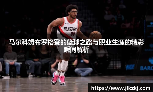 马尔科姆布罗格登的篮球之路与职业生涯的精彩瞬间解析