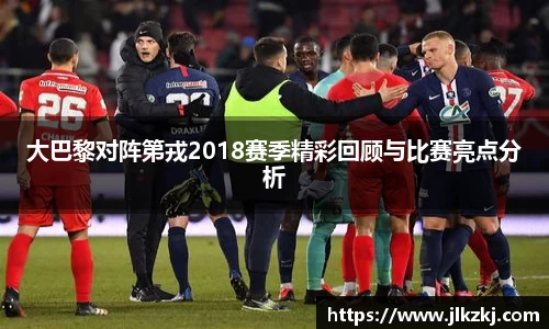 大巴黎对阵第戎2018赛季精彩回顾与比赛亮点分析